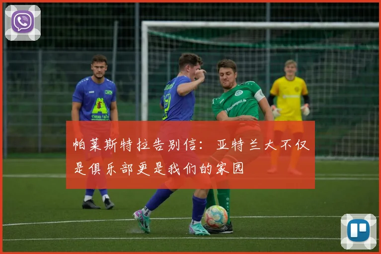 帕莱斯特拉告别信：亚特兰大不仅是俱乐部更是我们的家园