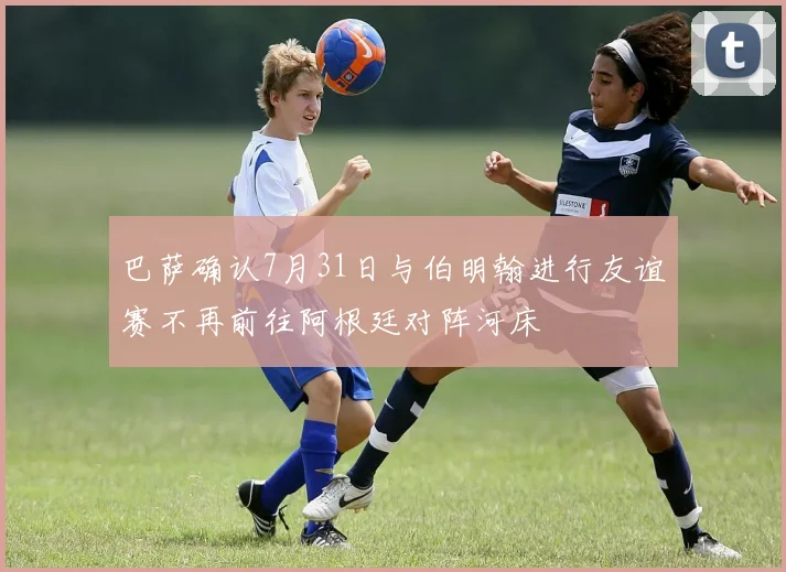 巴萨确认7月31日与伯明翰进行友谊赛不再前往阿根廷对阵河床