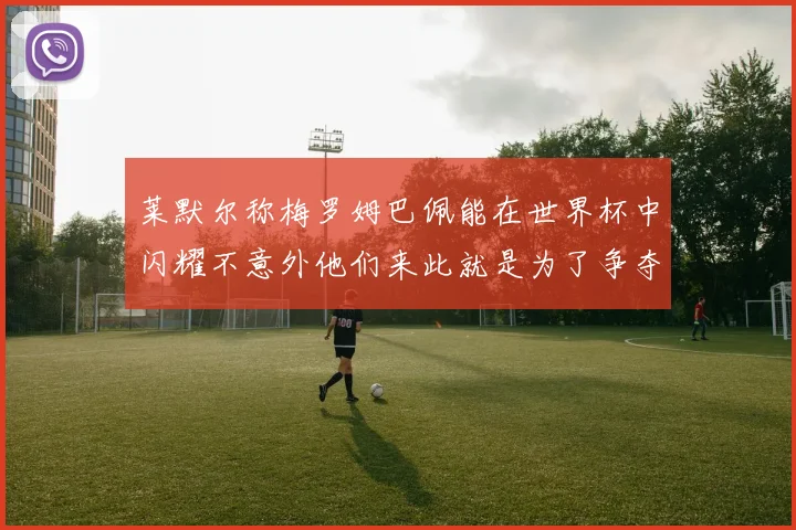 莱默尔称梅罗姆巴佩能在世界杯中闪耀不意外他们来此就是为了争夺最佳球员