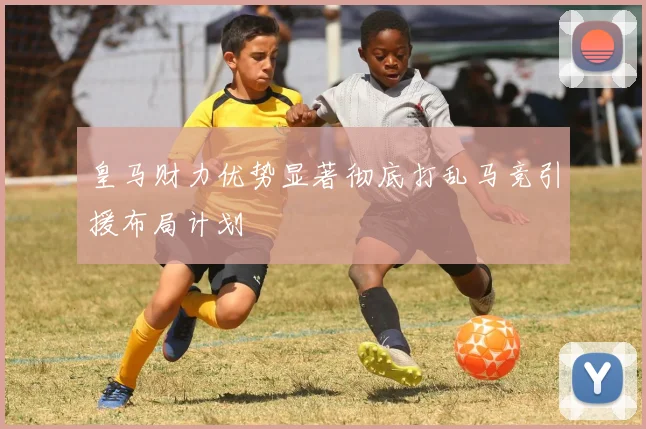皇马财力优势显著彻底打乱马竞引援布局计划