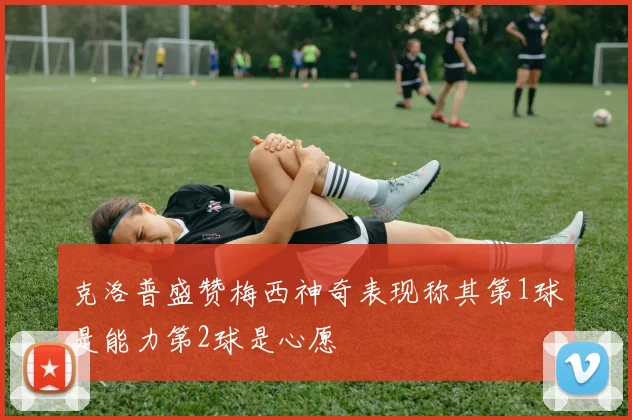 克洛普盛赞梅西神奇表现称其第1球是能力第2球是心愿
