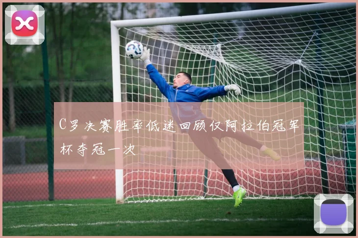C罗决赛胜率低迷回顾仅阿拉伯冠军杯夺冠一次