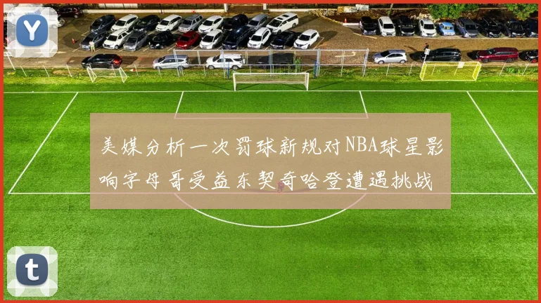 美媒分析一次罚球新规对NBA球星影响字母哥受益东契奇哈登遭遇挑战