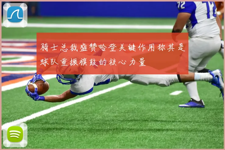 骑士总裁盛赞哈登关键作用称其是球队重振旗鼓的核心力量