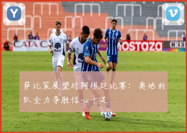 萨比策展望对阿根廷比赛：奥地利队全力争胜信心十足