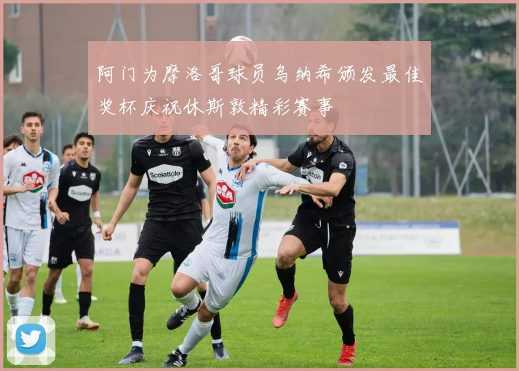 阿门为摩洛哥球员乌纳希颁发最佳奖杯庆祝休斯敦精彩赛事