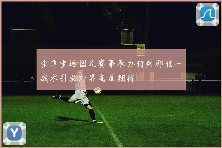 金华重返国足赛事承办行列邵佳一战术引发外界高度期待