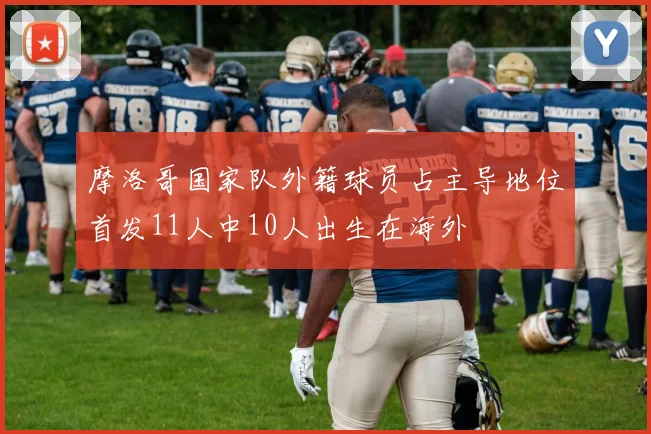 摩洛哥国家队外籍球员占主导地位首发11人中10人出生在海外