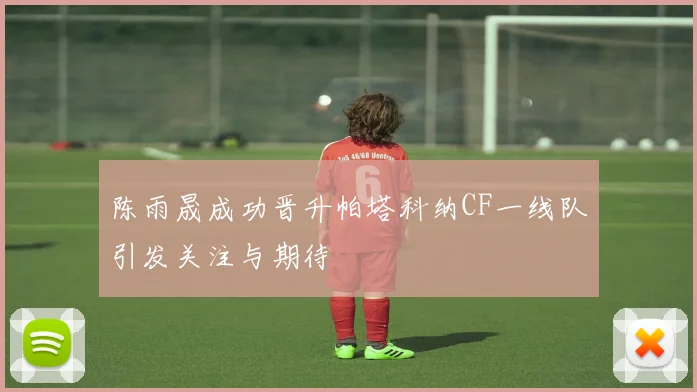 陈雨晟成功晋升帕塔科纳CF一线队引发关注与期待