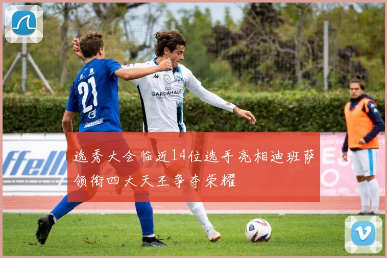 选秀大会临近14位选手亮相迪班萨领衔四大天王争夺荣耀