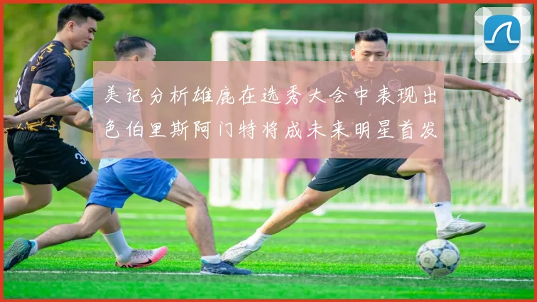 美记分析雄鹿在选秀大会中表现出色伯里斯阿门特将成未来明星首发