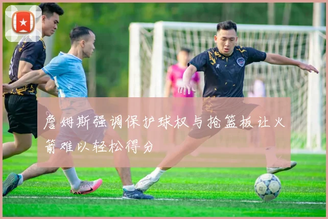 詹姆斯强调保护球权与抢篮板让火箭难以轻松得分