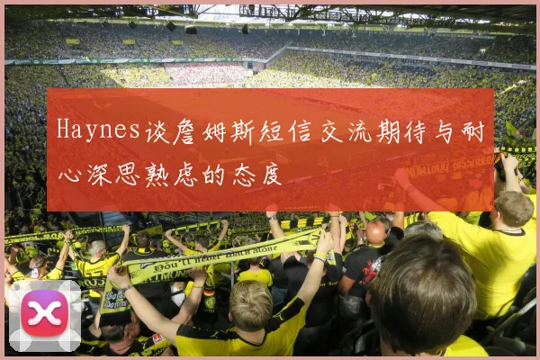 Haynes谈詹姆斯短信交流期待与耐心深思熟虑的态度