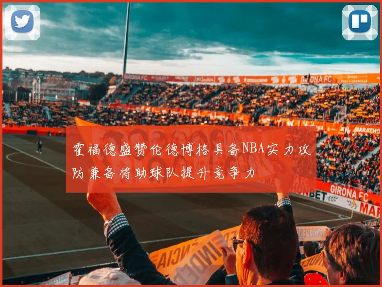 霍福德盛赞伦德博格具备NBA实力攻防兼备将助球队提升竞争力