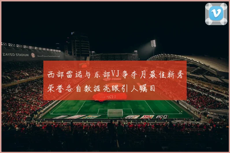 西部雷诺与东部VJ争夺月最佳新秀荣誉各自数据亮眼引人瞩目