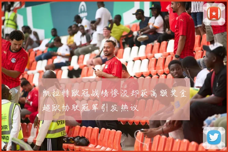 凯拉特欧冠战绩惨淡却获高额奖金超欧协联冠军引发热议