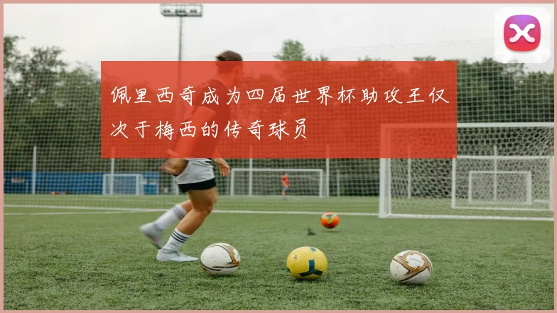 佩里西奇成为四届世界杯助攻王仅次于梅西的传奇球员
