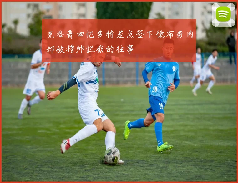 克洛普回忆多特差点签下德布劳内却被穆帅拦截的往事