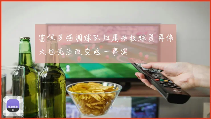 富保罗强调球队归属老板球员再伟大也无法改变这一事实
