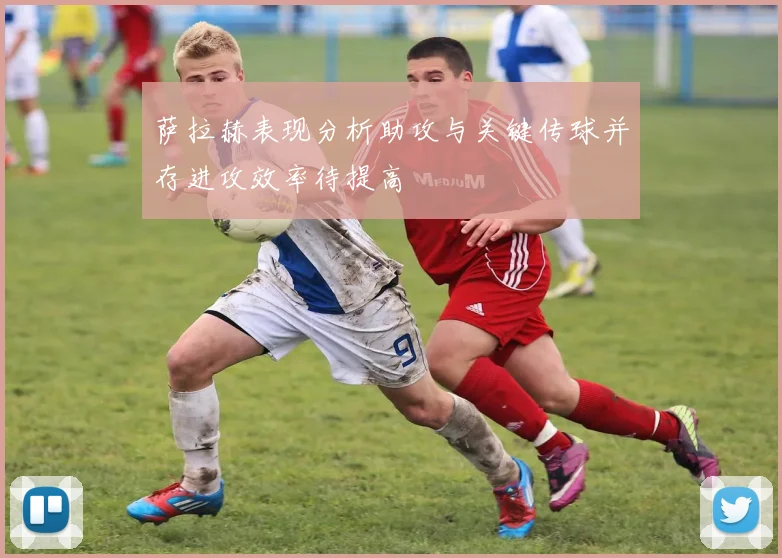 萨拉赫表现分析助攻与关键传球并存进攻效率待提高