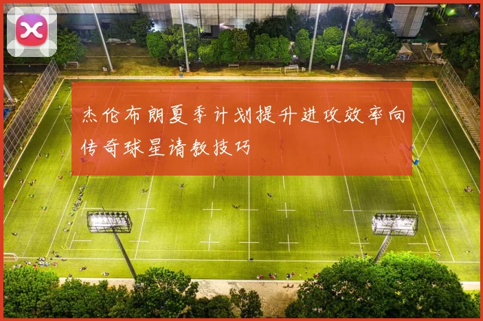 杰伦布朗夏季计划提升进攻效率向传奇球星请教技巧