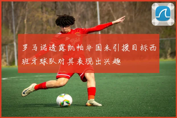 罗马诺透露凯帕非国米引援目标西班牙球队对其表现出兴趣