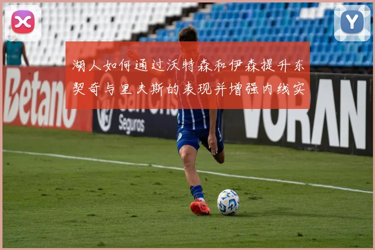 湖人如何通过沃特森和伊森提升东契奇与里夫斯的表现并增强内线实力